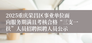 2025重庆荣昌区事业单位面向服务期满且考核合格“三支一扶”人员招聘拟聘人员公示