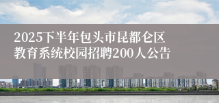 2025下半年包头市昆都仑区教育系统校园招聘200人公告