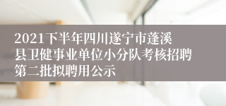 2021下半年四川遂宁市蓬溪县卫健事业单位小分队考核招聘第二批拟聘用公示