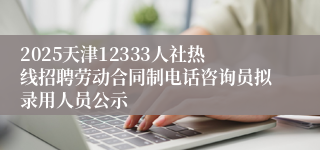 2025天津12333人社热线招聘劳动合同制电话咨询员拟录用人员公示