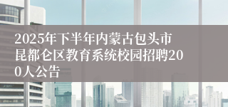 2025年下半年内蒙古包头市昆都仑区教育系统校园招聘200人公告