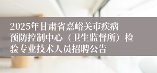 2025年甘肃省嘉峪关市疾病预防控制中心（卫生监督所）检验专业技术人员招聘公告