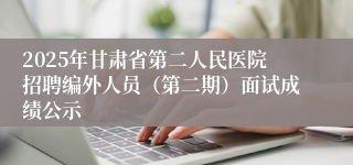 2025年甘肃省第二人民医院招聘编外人员（第二期）面试成绩公示