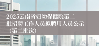 2025云南省妇幼保健院第二批招聘工作人员拟聘用人员公示（第二批次）
