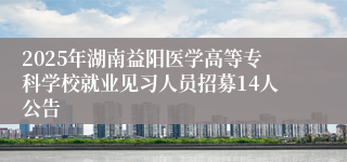 2025年湖南益阳医学高等专科学校就业见习人员招募14人公告