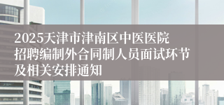 2025天津市津南区中医医院招聘编制外合同制人员面试环节及相关安排通知