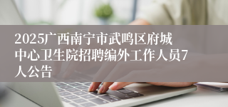 2025广西南宁市武鸣区府城中心卫生院招聘编外工作人员7人公告