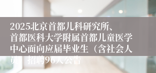 2025北京首都儿科研究所、首都医科大学附属首都儿童医学中心面向应届毕业生(含社会人员)招聘96人公告