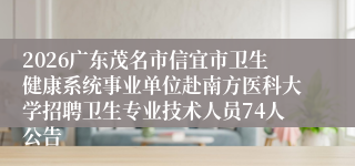 2026广东茂名市信宜市卫生健康系统事业单位赴南方医科大学招聘卫生专业技术人员74人公告