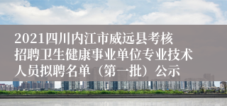 2021四川内江市威远县考核招聘卫生健康事业单位专业技术人员拟聘名单（第一批）公示
