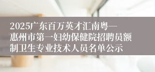 2025广东百万英才汇南粤―惠州市第一妇幼保健院招聘员额制卫生专业技术人员名单公示