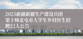 2025新疆新疆生产建设兵团第十师北屯市大学生乡村医生招聘22人公告