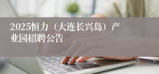 2025恒力（大连长兴岛）产业园招聘公告