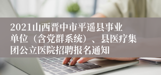 2021山西晋中市平遥县事业单位（含党群系统）、县医疗集团公立医院招聘报名通知
