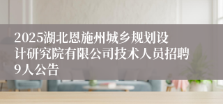 2025湖北恩施州城乡规划设计研究院有限公司技术人员招聘9人公告