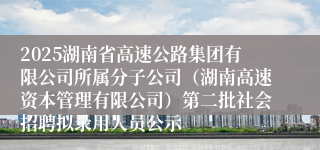 2025湖南省高速公路集团有限公司所属分子公司(湖南高速资本管理有限公司)第二批社会招聘拟录用人员公示