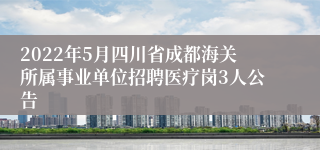 2022年5月四川省成都海关所属事业单位招聘医疗岗3人公告