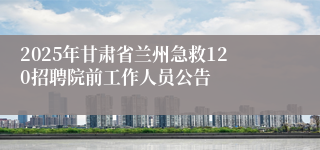 2025年甘肃省兰州急救120招聘院前工作人员公告