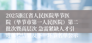 2025浙江省人民医院毕节医院（毕节市第一人民医院）第二批次暨高层次 急需紧缺人才引进体检结果及下一环节名单公示（一）