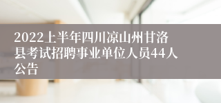 2022上半年四川凉山州甘洛县考试招聘事业单位人员44人公告