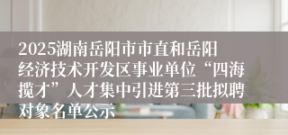 2025湖南岳阳市市直和岳阳经济技术开发区事业单位“四海揽才”人才集中引进第三批拟聘对象名单公示