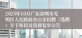 2025年10月广东深圳市光明区人民政府办公室招聘（选聘）专干体检及资格复审公告