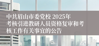 中共眉山市委党校 2025年考核引进教研人员资格复审和考核工作有关事宜的公告