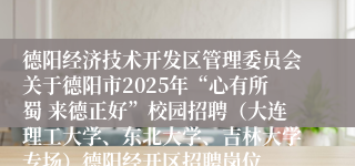 德阳经济技术开发区管理委员会关于德阳市2025年“心有所蜀 来德正好”校园招聘(大连理工大学、东北大学、吉林大学专场)德阳经开区招聘岗位