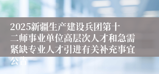 2025新疆生产建设兵团第十二师事业单位高层次人才和急需紧缺专业人才引进有关补充事宜公告