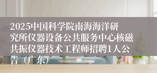 2025中国科学院南海海洋研究所仪器设备公共服务中心核磁共振仪器技术工程师招聘1人公告（广东）