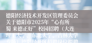德阳经济技术开发区管理委员会关于德阳市2025年“心有所蜀 来德正好”校园招聘（大连理工大学、东北大学、吉林大学专场）德阳经开区招聘岗位拟聘人员的聘前公示（一）