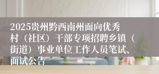 2025贵州黔西南州面向优秀村(社区)干部专项招聘乡镇(街道)事业单位工作人员笔试、面试公告