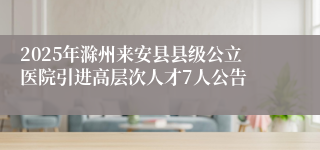 2025年滁州来安县县级公立医院引进高层次人才7人公告