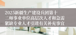 2025新疆生产建设兵团第十二师事业单位高层次人才和急需紧缺专业人才引进有关补充事宜公告