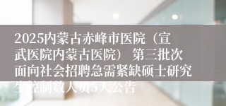 2025内蒙古赤峰市医院（宣武医院内蒙古医院） 第三批次面向社会招聘急需紧缺硕士研究生控制数人员5人公告