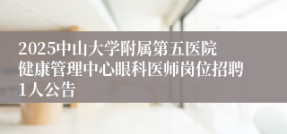 2025中山大学附属第五医院健康管理中心眼科医师岗位招聘1人公告