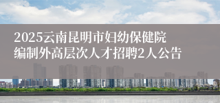 2025云南昆明市妇幼保健院编制外高层次人才招聘2人公告