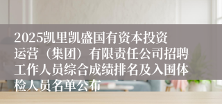 2025凯里凯盛国有资本投资运营（集团）有限责任公司招聘工作人员综合成绩排名及入围体检人员名单公布