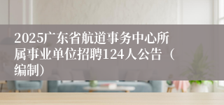 2025广东省航道事务中心所属事业单位招聘124人公告（编制）