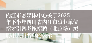 内江市融媒体中心关于2025年下半年四川省内江市事业单位招才引智考核招聘（北京场）拟聘用人员名单的公示