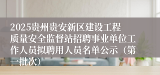 2025贵州贵安新区建设工程质量安全监督站招聘事业单位工作人员拟聘用人员名单公示（第一批次）