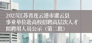 2025江苏省连云港市灌云县事业单位赴高校招聘高层次人才拟聘用人员公示(第二批)