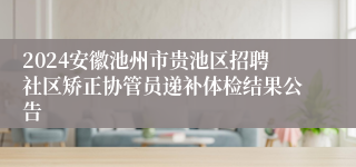 2024安徽池州市贵池区招聘社区矫正协管员递补体检结果公告