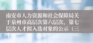 南安市人力资源和社会保障局关于泉州市高层次第六层次、第七层次人才拟入选对象的公示（三十一）
