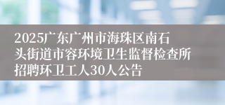 2025广东广州市海珠区南石头街道市容环境卫生监督检查所招聘环卫工人30人公告