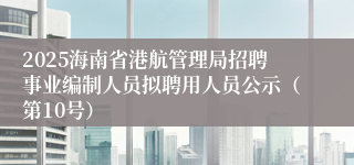 2025海南省港航管理局招聘事业编制人员拟聘用人员公示（第10号）