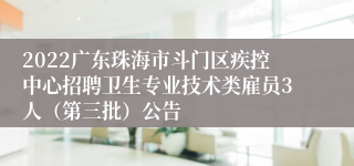 2022广东珠海市斗门区疾控中心招聘卫生专业技术类雇员3人（第三批）公告