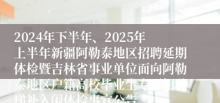 2024年下半年、2025年上半年新疆阿勒泰地区招聘延期体检暨吉林省事业单位面向阿勒泰地区户籍高校毕业生专项招聘递补入闱体检事宜公告