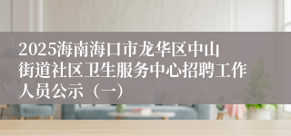 2025海南海口市龙华区中山街道社区卫生服务中心招聘工作人员公示（一）