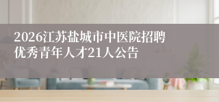 2026江苏盐城市中医院招聘优秀青年人才21人公告